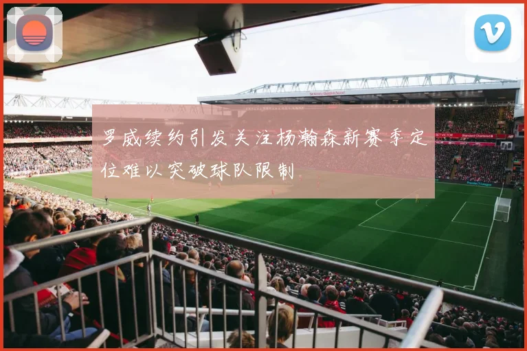 罗威续约引发关注杨瀚森新赛季定位难以突破球队限制