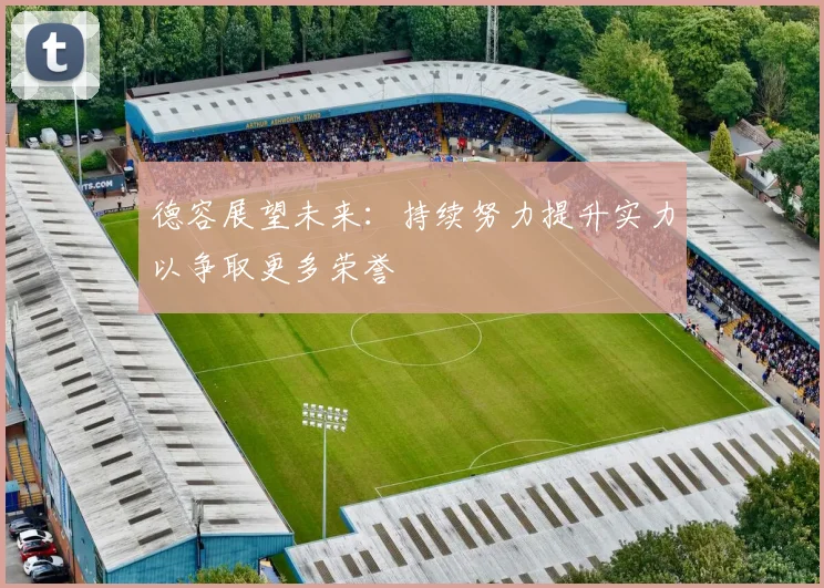 德容展望未来：持续努力提升实力以争取更多荣誉