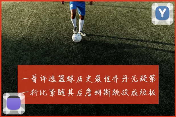 一哥评选篮球历史最佳乔丹无疑第一科比紧随其后詹姆斯跳投成短板