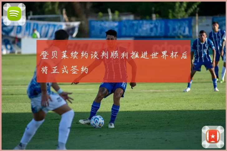 登贝莱续约谈判顺利推进世界杯后将正式签约