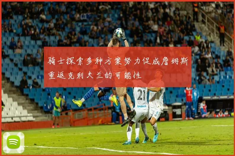 骑士探索多种方案努力促成詹姆斯重返克利夫兰的可能性