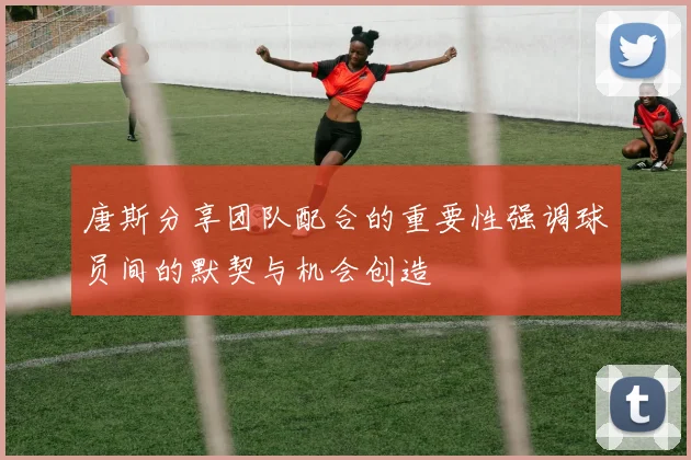唐斯分享团队配合的重要性强调球员间的默契与机会创造