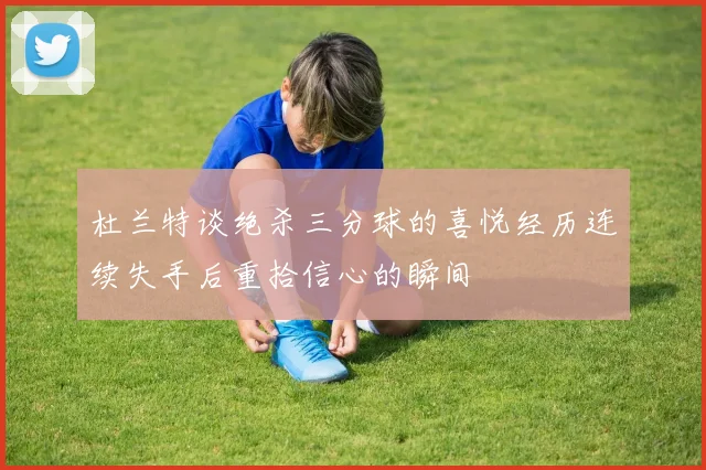 杜兰特谈绝杀三分球的喜悦经历连续失手后重拾信心的瞬间