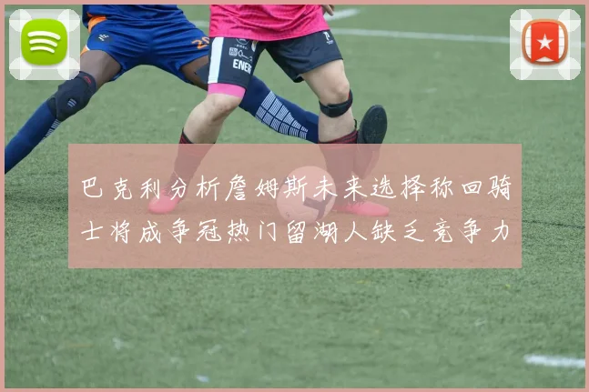 巴克利分析詹姆斯未来选择称回骑士将成争冠热门留湖人缺乏竞争力