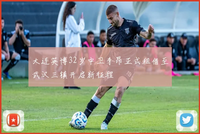 大连英博32岁中卫李昂正式租借至武汉三镇开启新征程