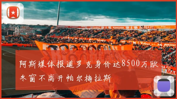 阿斯媒体报道罗克身价达8500万欧冬窗不离开帕尔梅拉斯