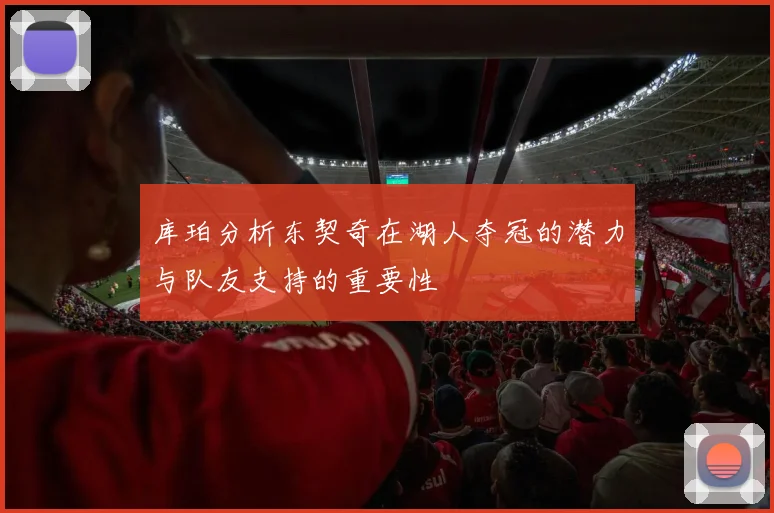 库珀分析东契奇在湖人夺冠的潜力与队友支持的重要性