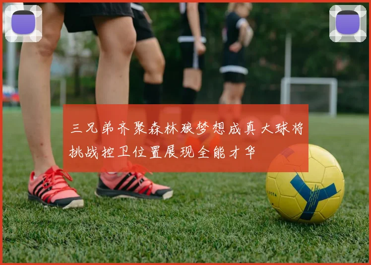 三兄弟齐聚森林狼梦想成真大球将挑战控卫位置展现全能才华
