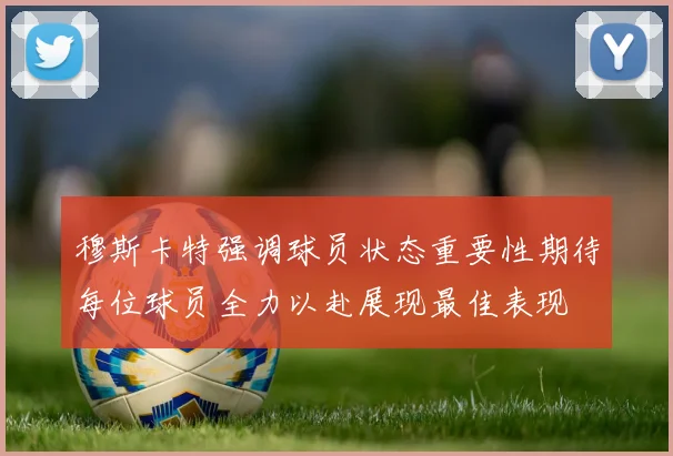 穆斯卡特强调球员状态重要性期待每位球员全力以赴展现最佳表现