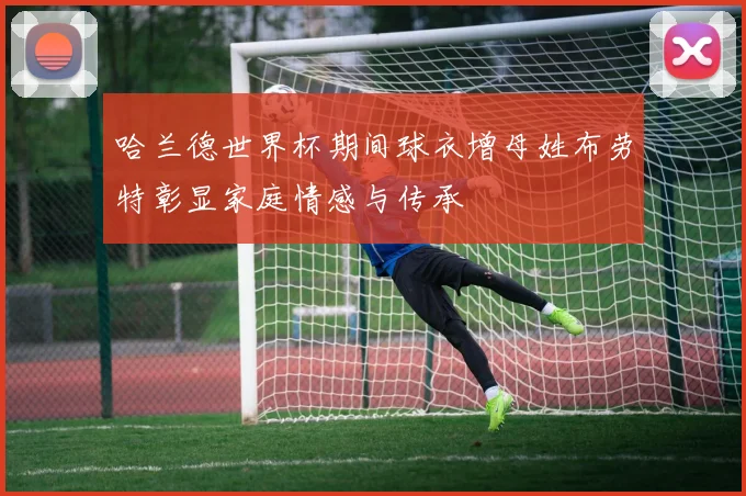 哈兰德世界杯期间球衣增母姓布劳特彰显家庭情感与传承