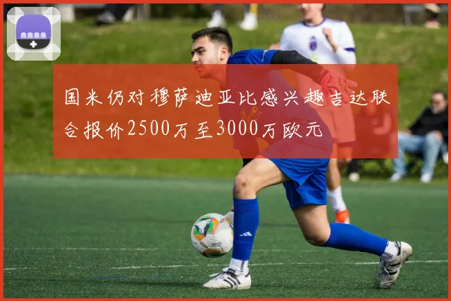 国米仍对穆萨迪亚比感兴趣吉达联合报价2500万至3000万欧元