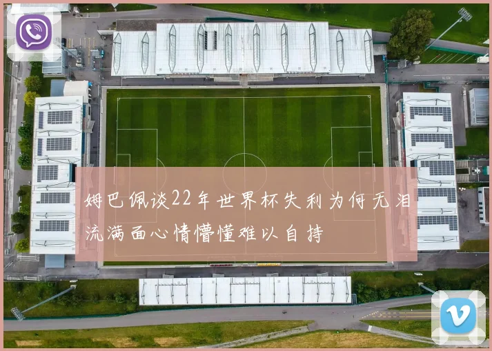 姆巴佩谈22年世界杯失利为何无泪流满面心情懵懂难以自持