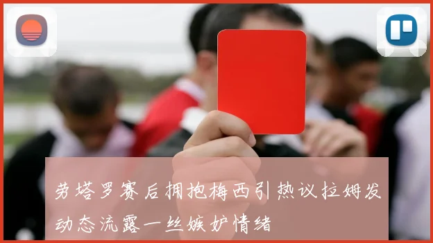 劳塔罗赛后拥抱梅西引热议拉姆发动态流露一丝嫉妒情绪