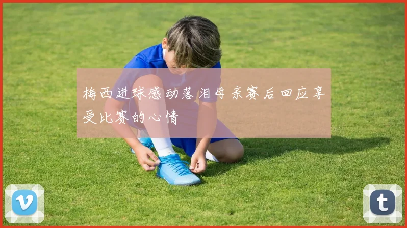 梅西进球感动落泪母亲赛后回应享受比赛的心情