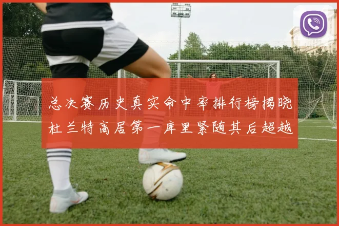 总决赛历史真实命中率排行榜揭晓杜兰特高居第一库里紧随其后超越奥尼尔