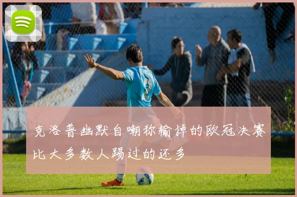 克洛普幽默自嘲称输掉的欧冠决赛比大多数人踢过的还多