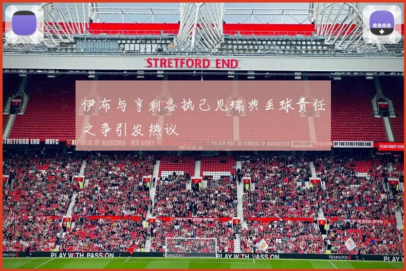 伊布与亨利各执己见瑞典丢球责任之争引发热议