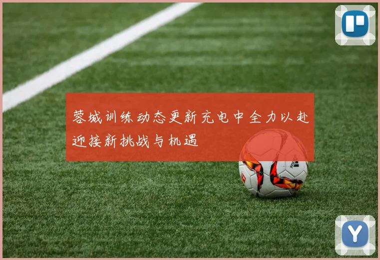 蓉城训练动态更新充电中全力以赴迎接新挑战与机遇