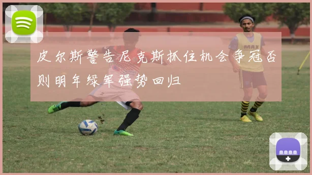 皮尔斯警告尼克斯抓住机会争冠否则明年绿军强势回归