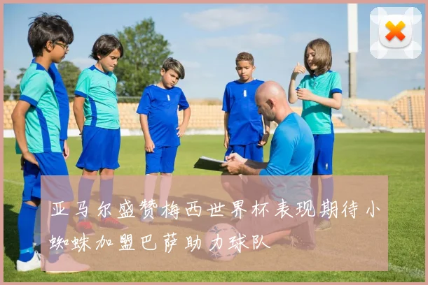 亚马尔盛赞梅西世界杯表现期待小蜘蛛加盟巴萨助力球队