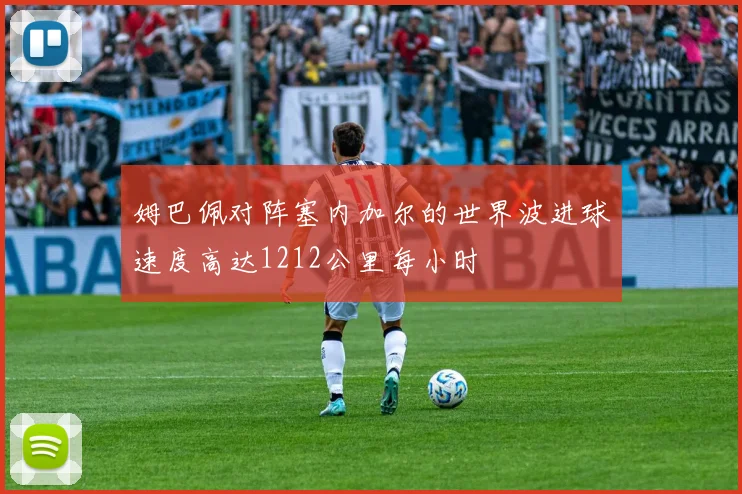 姆巴佩对阵塞内加尔的世界波进球速度高达1212公里每小时