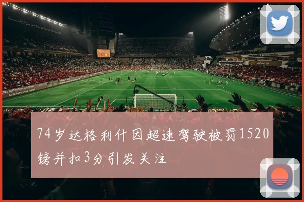 74岁达格利什因超速驾驶被罚1520镑并扣3分引发关注