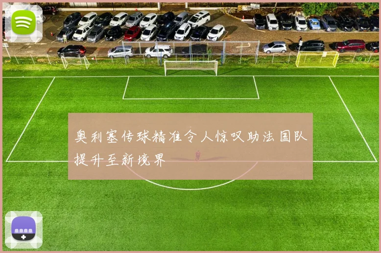 奥利塞传球精准令人惊叹助法国队提升至新境界