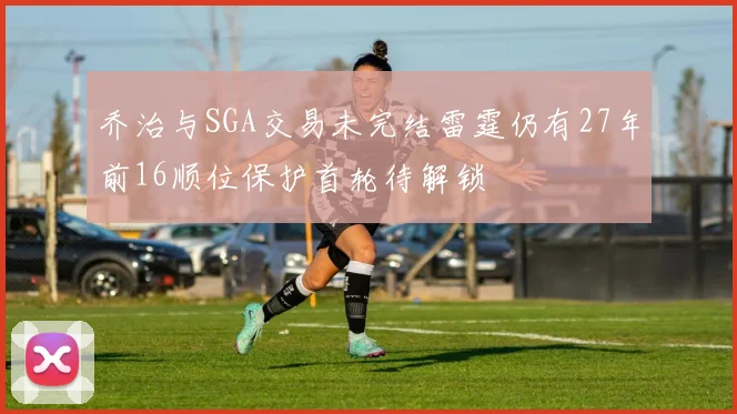 乔治与SGA交易未完结雷霆仍有27年前16顺位保护首轮待解锁