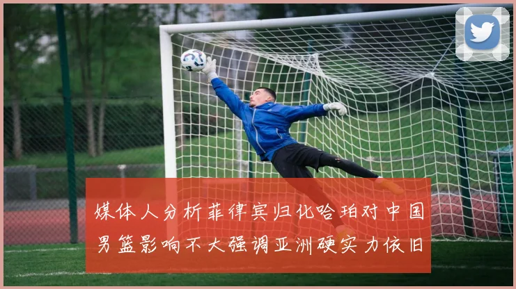 媒体人分析菲律宾归化哈珀对中国男篮影响不大强调亚洲硬实力依旧强劲