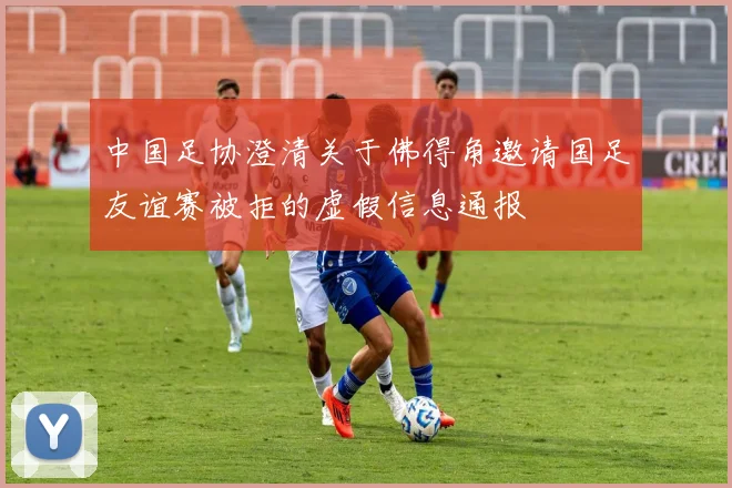 中国足协澄清关于佛得角邀请国足友谊赛被拒的虚假信息通报
