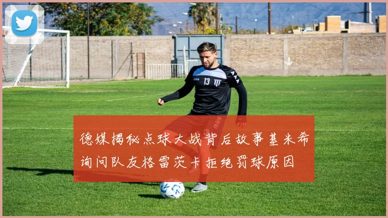 德媒揭秘点球大战背后故事基米希询问队友格雷茨卡拒绝罚球原因