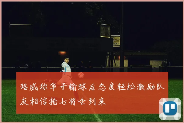 路威称华子输球后态度轻松激励队友相信抢七将会到来