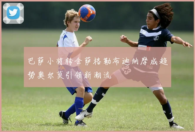 巴萨小将转会萨格勒布迪纳摩成趋势奥尔莫引领新潮流