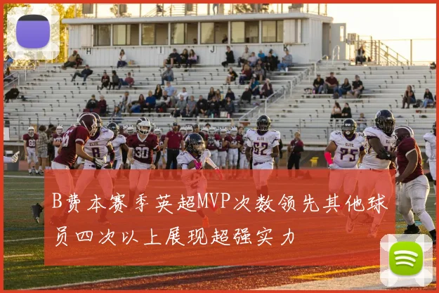 B费本赛季英超MVP次数领先其他球员四次以上展现超强实力